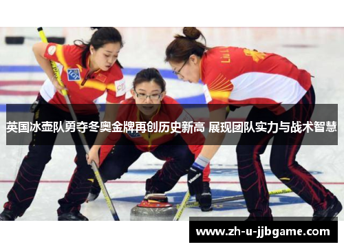 英国冰壶队勇夺冬奥金牌再创历史新高 展现团队实力与战术智慧