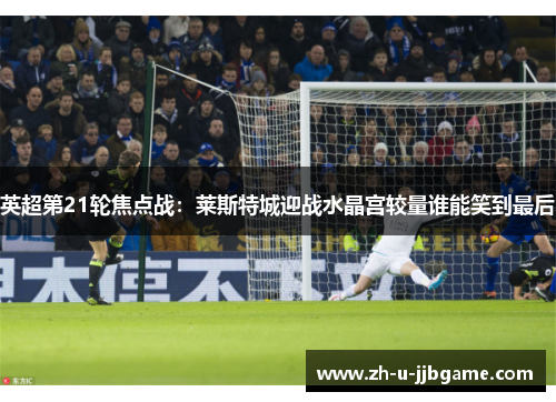 英超第21轮焦点战：莱斯特城迎战水晶宫较量谁能笑到最后