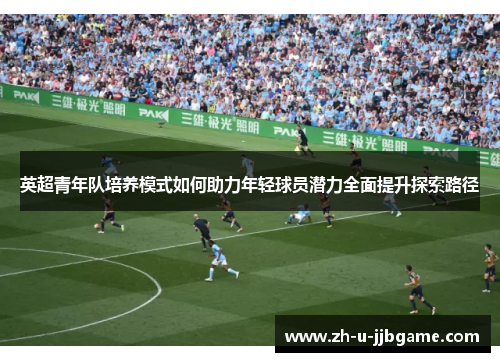 英超青年队培养模式如何助力年轻球员潜力全面提升探索路径