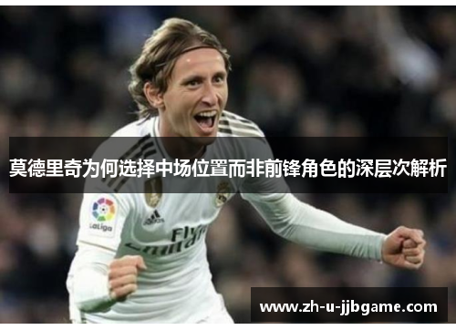 莫德里奇为何选择中场位置而非前锋角色的深层次解析 莫德里奇为何选择中场位置而非前锋角色的深层次解析