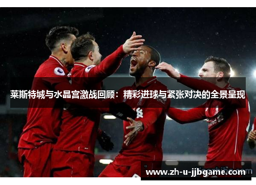 莱斯特城与水晶宫激战回顾：精彩进球与紧张对决的全景呈现