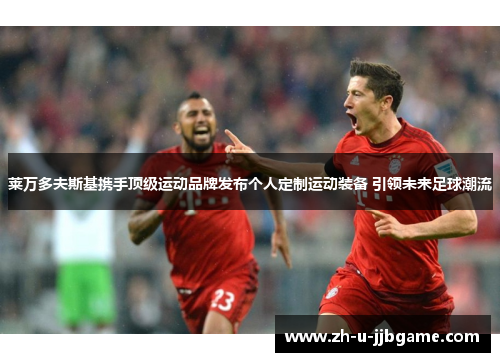 莱万多夫斯基携手顶级运动品牌发布个人定制运动装备 引领未来足球潮流