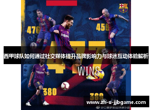 西甲球队如何通过社交媒体提升品牌影响力与球迷互动体验解析 西甲球队如何通过社交媒体提升品牌影响力与球迷互动体验解析