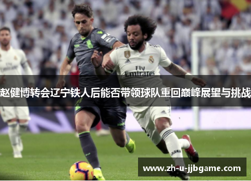 赵健博转会辽宁铁人后能否带领球队重回巅峰展望与挑战