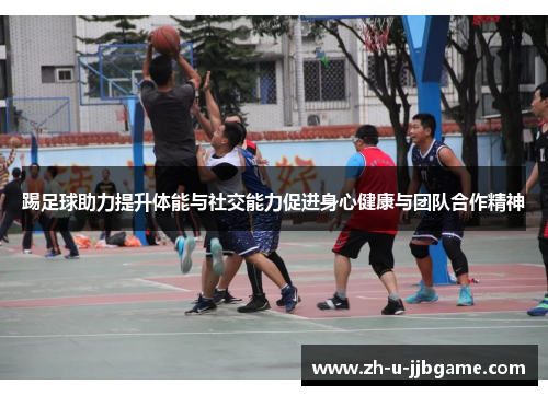 踢足球助力提升体能与社交能力促进身心健康与团队合作精神