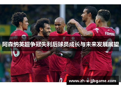 阿森纳英超争冠失利后球员成长与未来发展展望