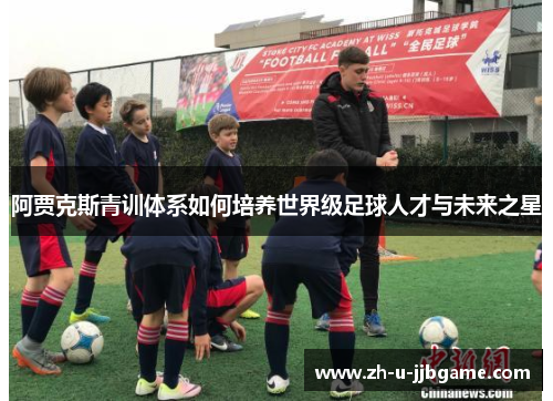 阿贾克斯青训体系如何培养世界级足球人才与未来之星