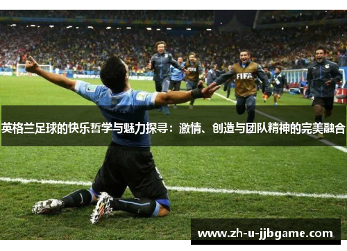 英格兰足球的快乐哲学与魅力探寻:激情、创造与团队精神的完美融合 英格兰足球的快乐哲学与魅力探寻:激情、创造与团队精神的完美融合