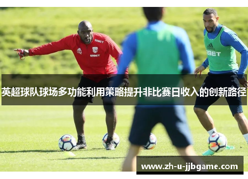 英超球队球场多功能利用策略提升非比赛日收入的创新路径