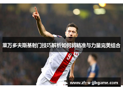 莱万多夫斯基射门技巧解析如何将精准与力量完美结合