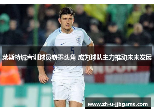 莱斯特城青训球员崭露头角 成为球队主力推动未来发展 莱斯特城青训球员崭露头角 成为球队主力推动未来发展