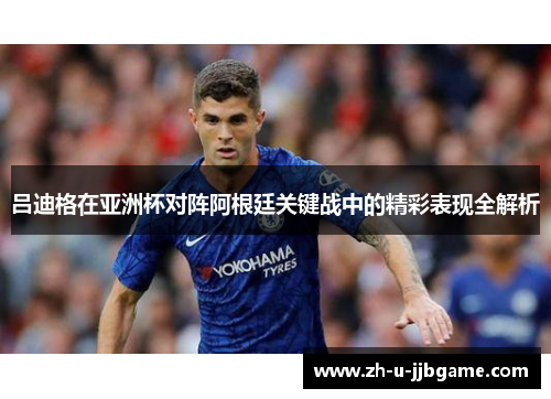 吕迪格在亚洲杯对阵阿根廷关键战中的精彩表现全解析