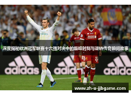 深度揭秘欧洲冠军联赛十六强对决中的巅峰时刻与逆转传奇瞬间故事