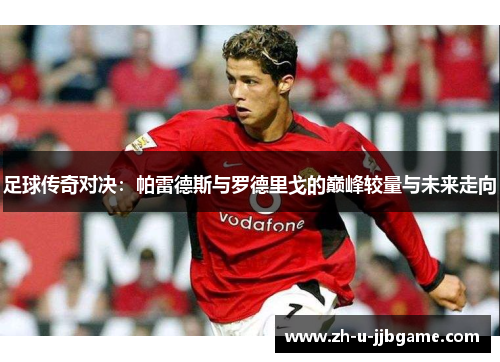 足球传奇对决：帕雷德斯与罗德里戈的巅峰较量与未来走向