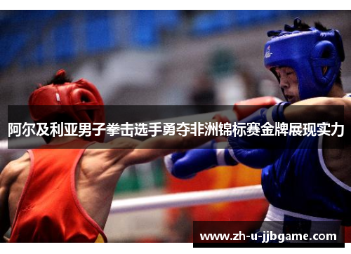 阿尔及利亚男子拳击选手勇夺非洲锦标赛金牌展现实力 阿尔及利亚男子拳击选手勇夺非洲锦标赛金牌展现实力