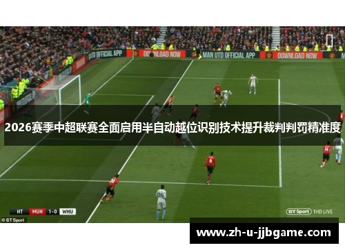 2026赛季中超联赛全面启用半自动越位识别技术提升裁判判罚精准度