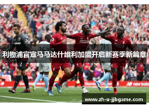 利物浦官宣马马达什维利加盟开启新赛季新篇章