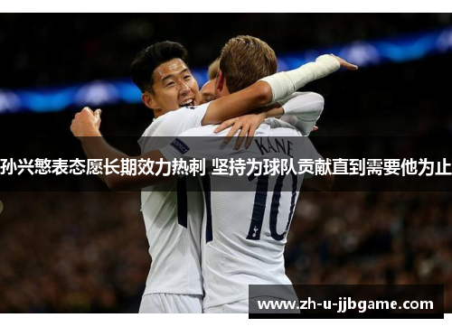 孙兴慜表态愿长期效力热刺 坚持为球队贡献直到需要他为止