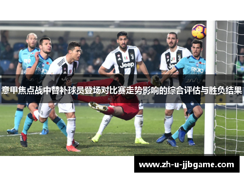 意甲焦点战中替补球员登场对比赛走势影响的综合评估与胜负结果