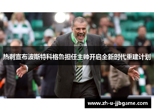 热刺宣布波斯特科格鲁担任主帅开启全新时代重建计划 热刺宣布波斯特科格鲁担任主帅开启全新时代重建计划