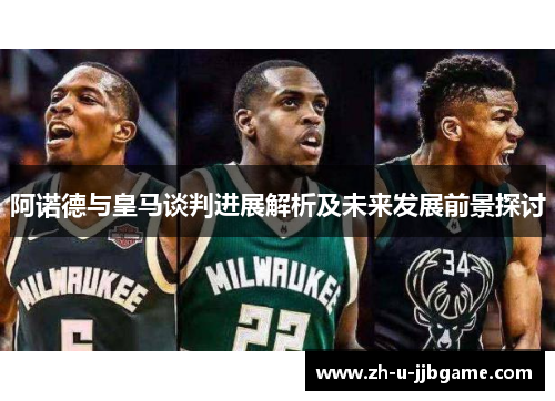 阿诺德与皇马谈判进展解析及未来发展前景探讨