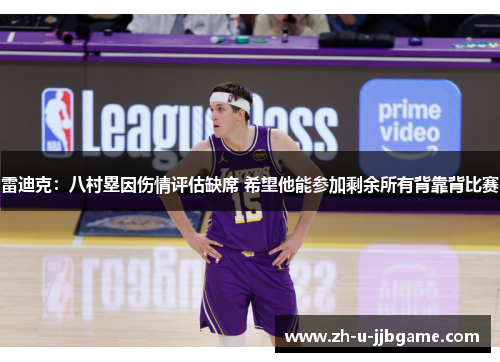 雷迪克：八村塁因伤情评估缺席 希望他能参加剩余所有背靠背比赛