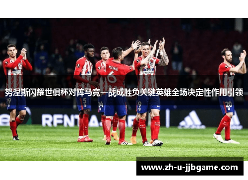 努涅斯闪耀世俱杯对阵马竞一战成胜负关键英雄全场决定性作用引领 努涅斯闪耀世俱杯对阵马竞一战成胜负关键英雄全场决定性作用引领