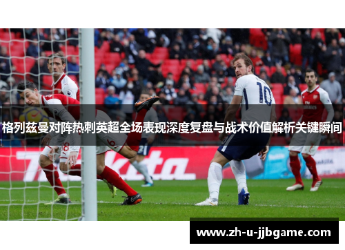 格列兹曼对阵热刺英超全场表现深度复盘与战术价值解析关键瞬间