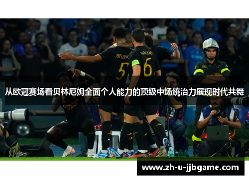 从欧冠赛场看贝林厄姆全面个人能力的顶级中场统治力展现时代共舞 从欧冠赛场看贝林厄姆全面个人能力的顶级中场统治力展现时代共舞