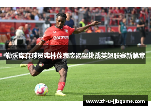 勒沃库森球员弗林蓬表态渴望挑战英超联赛新篇章 勒沃库森球员弗林蓬表态渴望挑战英超联赛新篇章