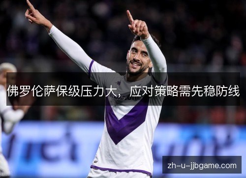 佛罗伦萨保级压力大,应对策略需先稳防线 佛罗伦萨保级压力大,应对策略需先稳防线