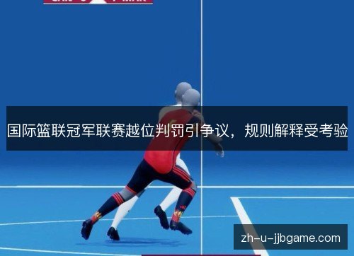 国际篮联冠军联赛越位判罚引争议,规则解释受考验 国际篮联冠军联赛越位判罚引争议,规则解释受考验