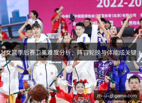 女篮季后赛卫冕难度分析,阵容轮换与体能成关键 女篮季后赛卫冕难度分析,阵容轮换与体能成关键