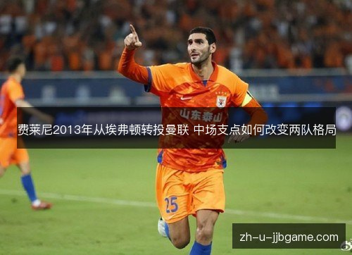 费莱尼2013年从埃弗顿转投曼联 中场支点如何改变两队格局